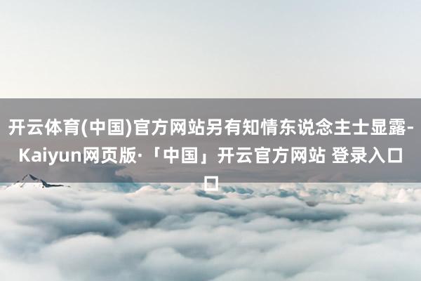 开云体育(中国)官方网站另有知情东说念主士显露-Kaiyun网页版·「中国」开云官方网站 登录入口
