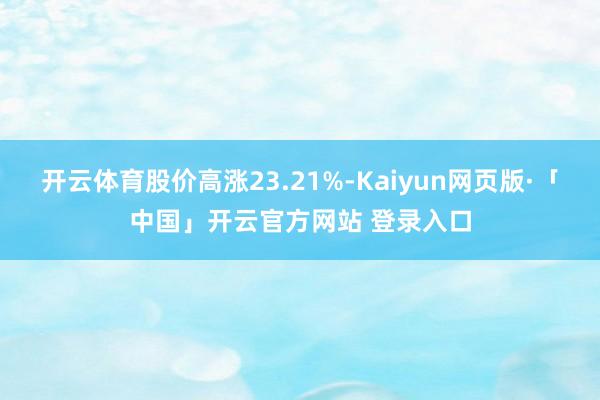 开云体育股价高涨23.21%-Kaiyun网页版·「中国」开云官方网站 登录入口