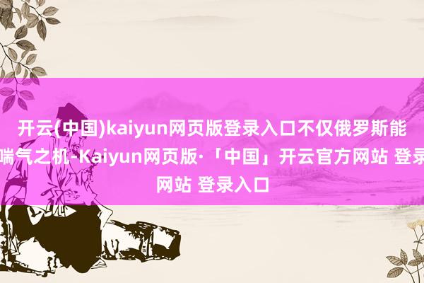 开云(中国)kaiyun网页版登录入口不仅俄罗斯能获取喘气之机-Kaiyun网页版·「中国」开云官方网站 登录入口