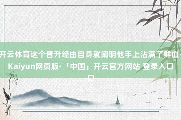 开云体育这个晋升经由自身就阐明他手上沾满了鲜血-Kaiyun网页版·「中国」开云官方网站 登录入口
