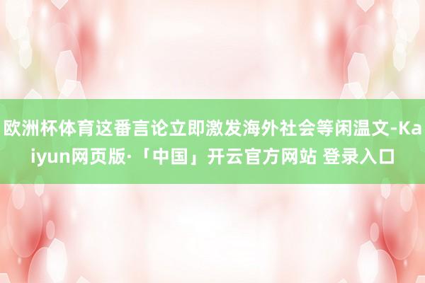 欧洲杯体育这番言论立即激发海外社会等闲温文-Kaiyun网页版·「中国」开云官方网站 登录入口