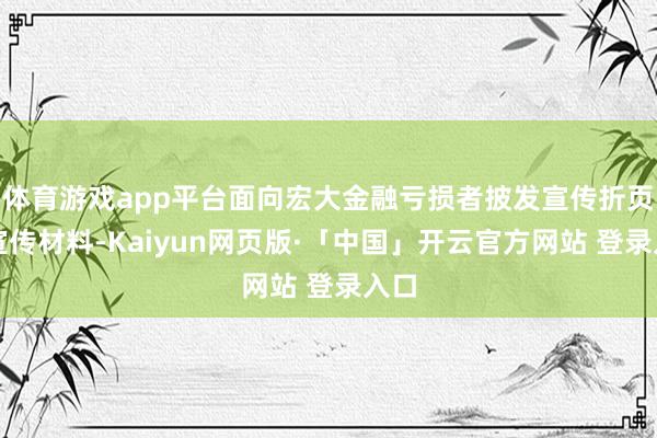 体育游戏app平台面向宏大金融亏损者披发宣传折页等宣传材料-Kaiyun网页版·「中国」开云官方网站 登录入口