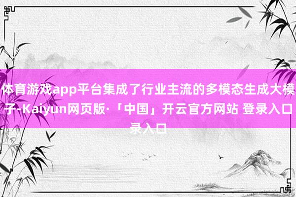 体育游戏app平台集成了行业主流的多模态生成大模子-Kaiyun网页版·「中国」开云官方网站 登录入口