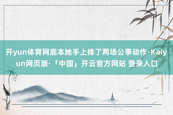 开yun体育网底本她手上排了两场公事动作-Kaiyun网页版·「中国」开云官方网站 登录入口