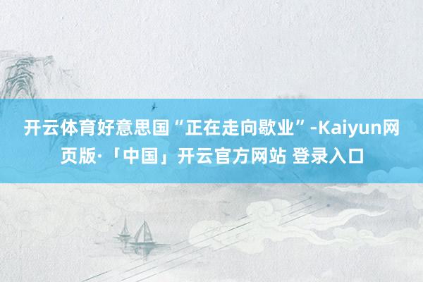 开云体育好意思国“正在走向歇业”-Kaiyun网页版·「中国」开云官方网站 登录入口