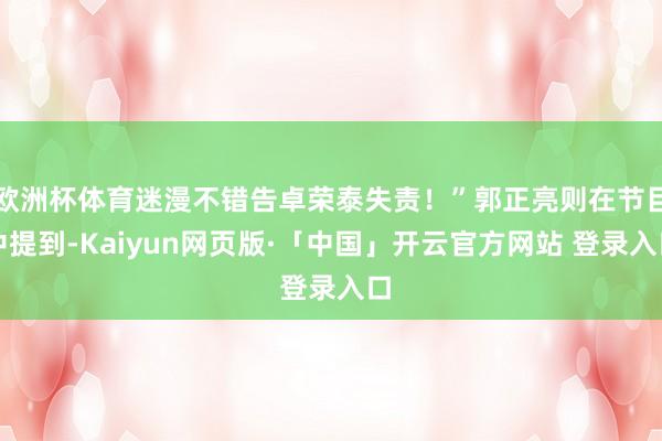 欧洲杯体育迷漫不错告卓荣泰失责！”郭正亮则在节目中提到-Kaiyun网页版·「中国」开云官方网站 登录入口