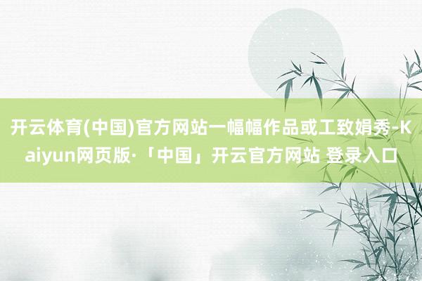 开云体育(中国)官方网站一幅幅作品或工致娟秀-Kaiyun网页版·「中国」开云官方网站 登录入口