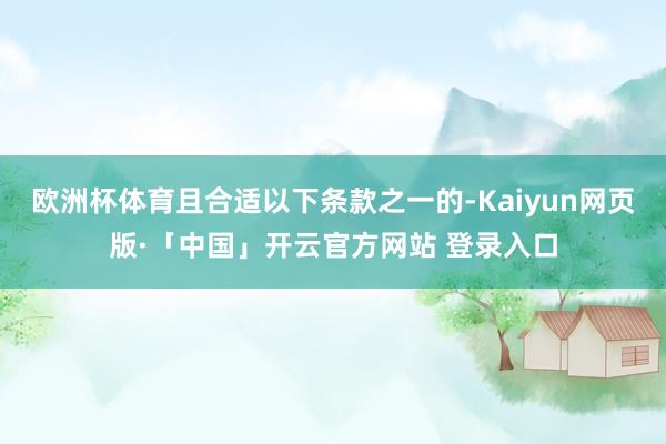 欧洲杯体育且合适以下条款之一的-Kaiyun网页版·「中国」开云官方网站 登录入口