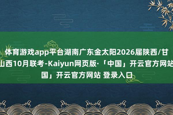 体育游戏app平台湖南广东金太阳2026届陕西/甘肃/江西/山西10月联考-Kaiyun网页版·「中国」开云官方网站 登录入口