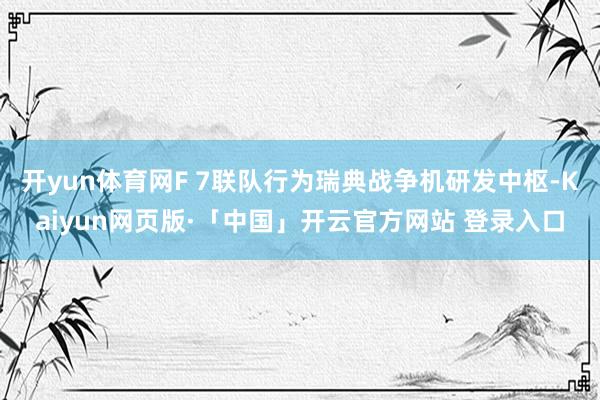 开yun体育网F 7联队行为瑞典战争机研发中枢-Kaiyun网页版·「中国」开云官方网站 登录入口