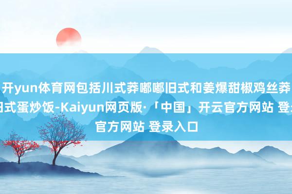 开yun体育网包括川式莽嘟嘟旧式和姜爆甜椒鸡丝莽嘟嘟旧式蛋炒饭-Kaiyun网页版·「中国」开云官方网站 登录入口