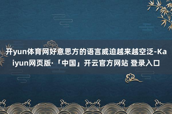 开yun体育网好意思方的语言威迫越来越空泛-Kaiyun网页版·「中国」开云官方网站 登录入口