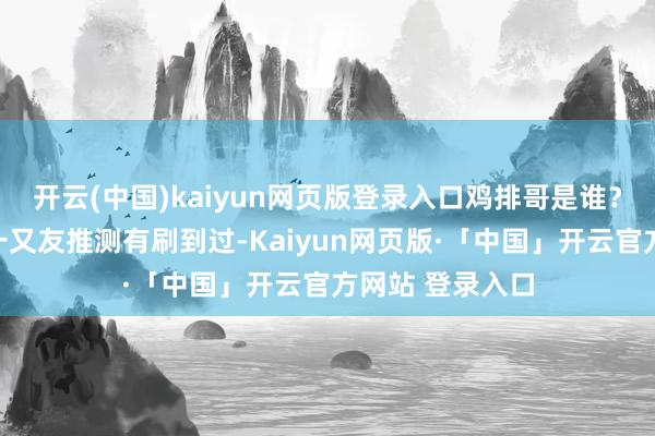 开云(中国)kaiyun网页版登录入口鸡排哥是谁？爱刷短视频的一又友推测有刷到过-Kaiyun网页版·「中国」开云官方网站 登录入口