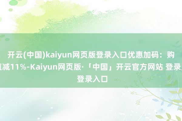 开云(中国)kaiyun网页版登录入口　　优惠加码：购票直减11%-Kaiyun网页版·「中国」开云官方网站 登录入口