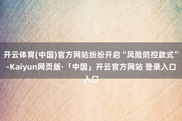 开云体育(中国)官方网站纷纷开启“风险防控款式”-Kaiyun网页版·「中国」开云官方网站 登录入口